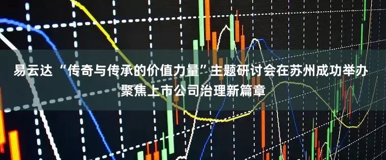 易云达 “传奇与传承的价值力量”主题研讨会在苏州成功举办 聚焦上市公司治理新篇章