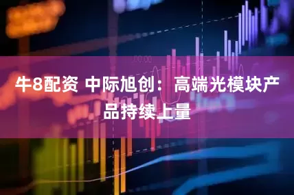 牛8配资 中际旭创：高端光模块产品持续上量