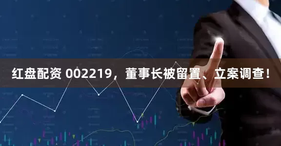 红盘配资 002219，董事长被留置、立案调查！