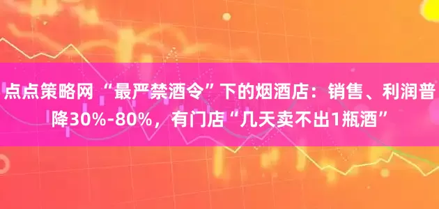 点点策略网 “最严禁酒令”下的烟酒店：销售、利润普降30%-80%，有门店“几天卖不出1瓶酒”