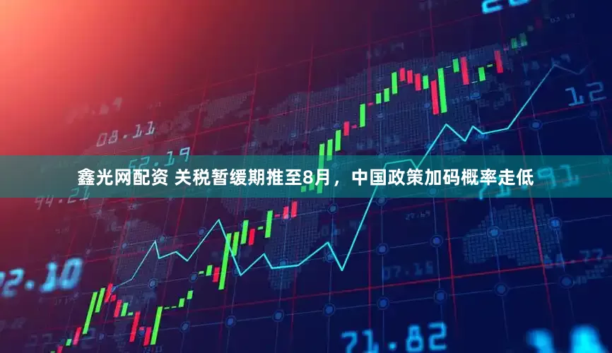 鑫光网配资 关税暂缓期推至8月，中国政策加码概率走低