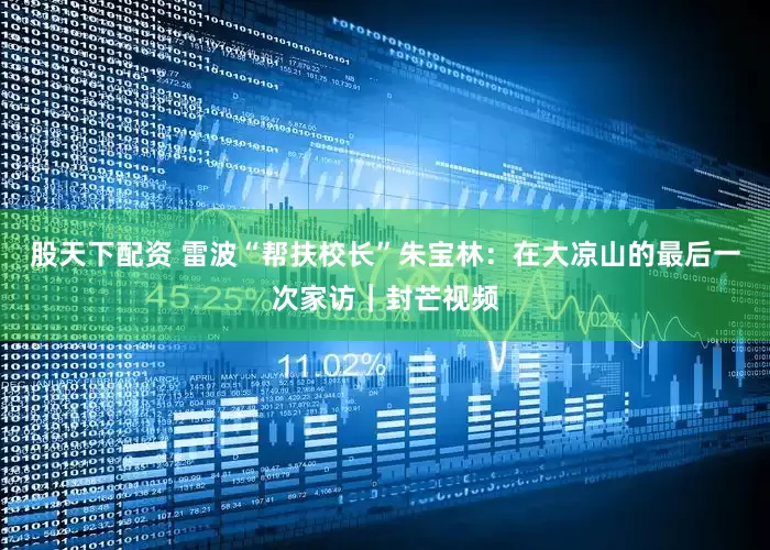 股天下配资 雷波“帮扶校长”朱宝林：在大凉山的最后一次家访｜封芒视频