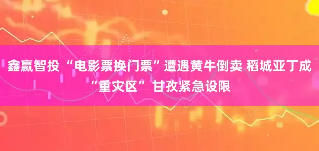鑫赢智投 “电影票换门票”遭遇黄牛倒卖 稻城亚丁成“重灾区” 甘孜紧急设限