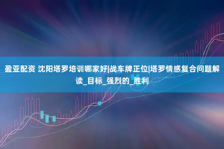 盈亚配资 沈阳塔罗培训哪家好|战车牌正位|塔罗情感复合问题解读_目标_强烈的_胜利