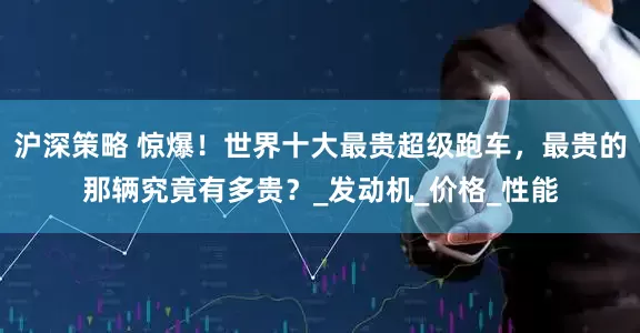 沪深策略 惊爆！世界十大最贵超级跑车，最贵的那辆究竟有多贵？_发动机_价格_性能