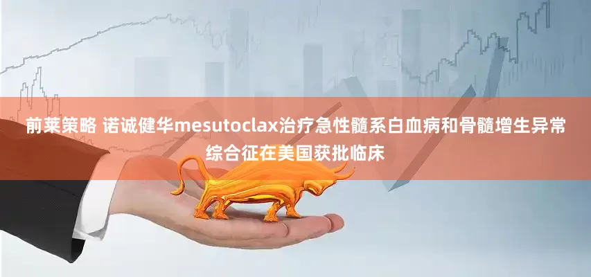前莱策略 诺诚健华mesutoclax治疗急性髓系白血病和骨髓增生异常综合征在美国获批临床
