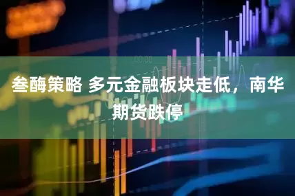叁酶策略 多元金融板块走低，南华期货跌停