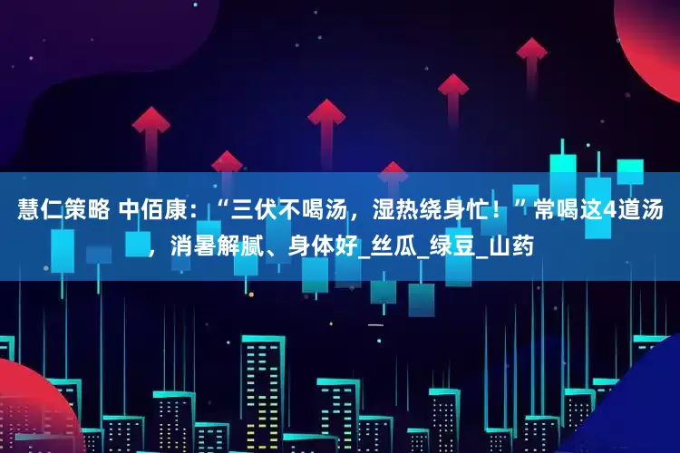 慧仁策略 中佰康：“三伏不喝汤，湿热绕身忙！”常喝这4道汤，消暑解腻、身体好_丝瓜_绿豆_山药