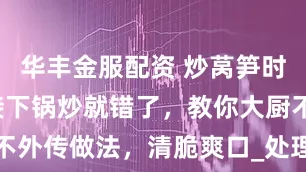 华丰金服配资 炒莴笋时，焯水直接下锅炒就错了，教你大厨不外传做法，清脆爽口_处理_口感_水分