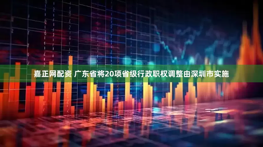 嘉正网配资 广东省将20项省级行政职权调整由深圳市实施