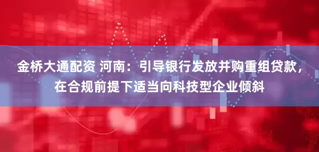 金桥大通配资 河南：引导银行发放并购重组贷款，在合规前提下适当向科技型企业倾斜