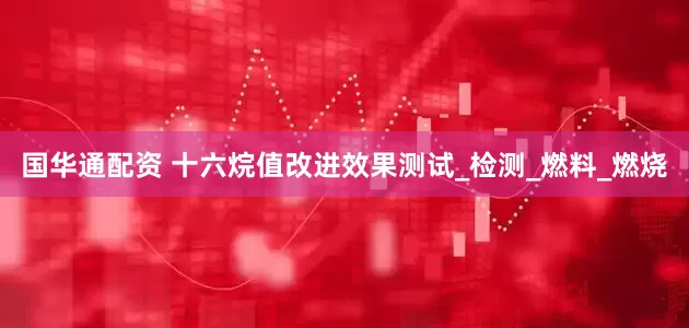 国华通配资 十六烷值改进效果测试_检测_燃料_燃烧