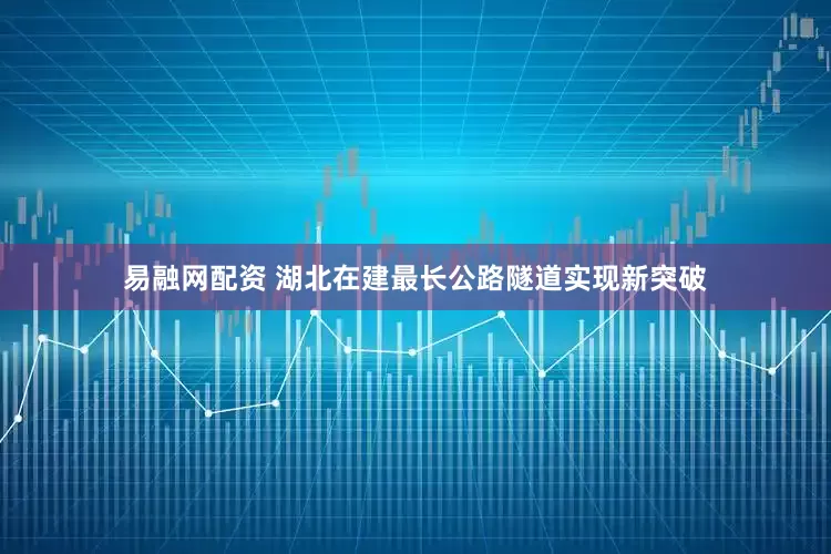 易融网配资 湖北在建最长公路隧道实现新突破