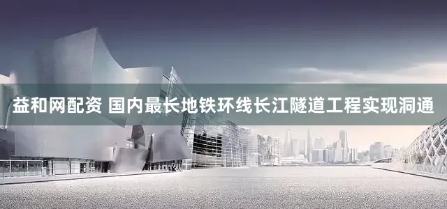 益和网配资 国内最长地铁环线长江隧道工程实现洞通