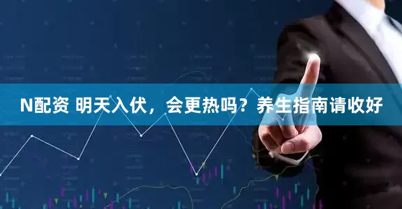 N配资 明天入伏，会更热吗？养生指南请收好
