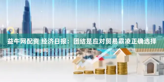 益牛网配资 经济日报：团结是应对贸易霸凌正确选择