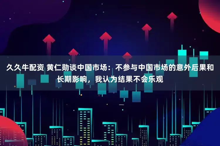 久久牛配资 黄仁勋谈中国市场：不参与中国市场的意外后果和长期影响，我认为结果不会乐观