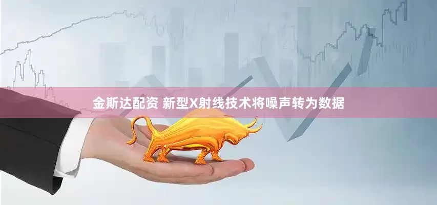 金斯达配资 新型X射线技术将噪声转为数据