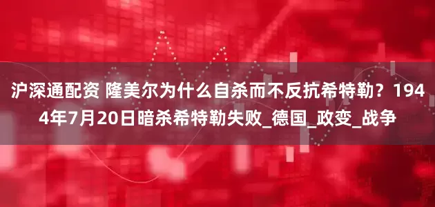 沪深通配资 隆美尔为什么自杀而不反抗希特勒？1944年7月20日暗杀希特勒失败_德国_政变_战争