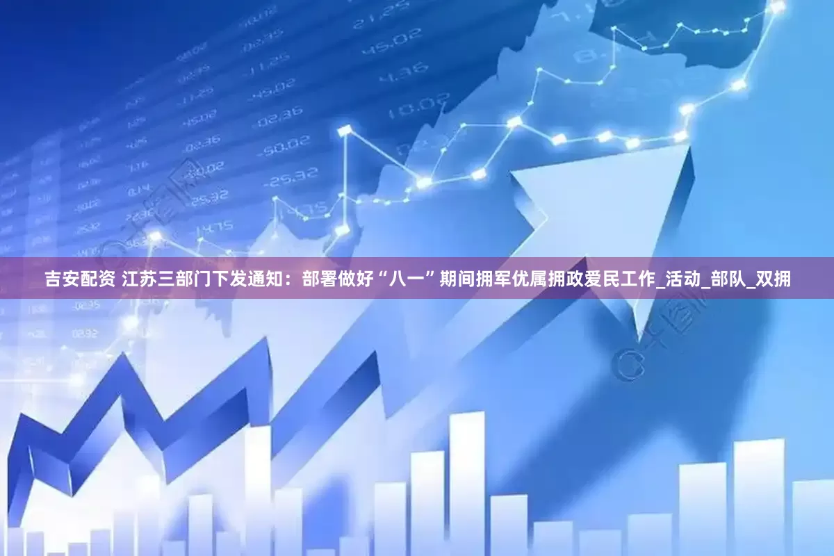 吉安配资 江苏三部门下发通知：部署做好“八一”期间拥军优属拥政爱民工作_活动_部队_双拥