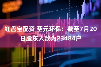 红盘宝配资 圣元环保：截至7月20日股东人数为23484户