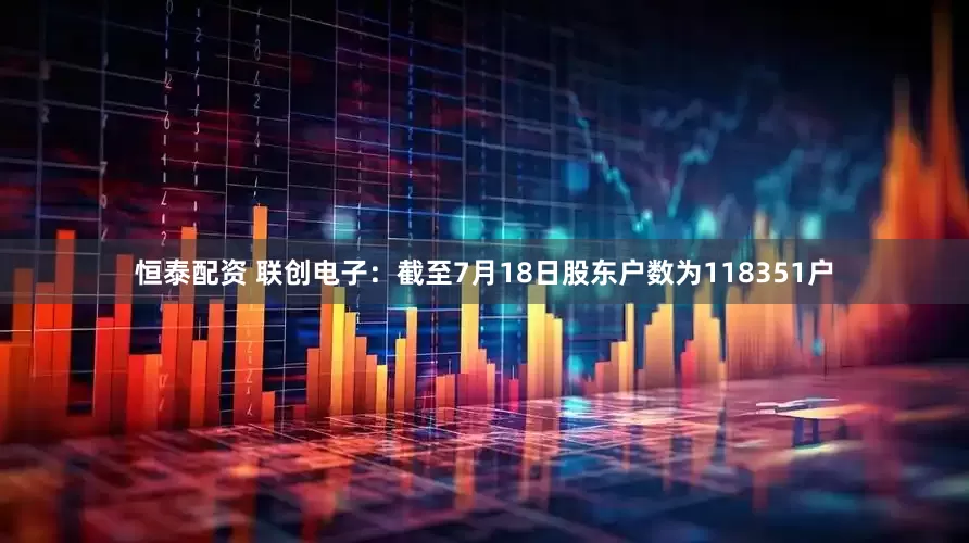 恒泰配资 联创电子：截至7月18日股东户数为118351户