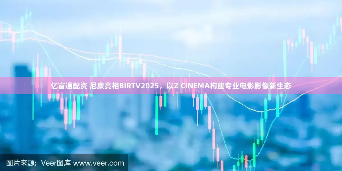 亿富通配资 尼康亮相BIRTV2025，以Z CINEMA构建专业电影影像新生态