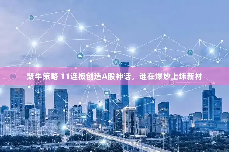 聚牛策略 11连板创造A股神话，谁在爆炒上纬新材