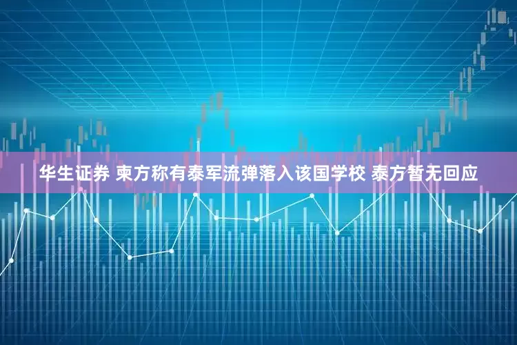 华生证券 柬方称有泰军流弹落入该国学校 泰方暂无回应