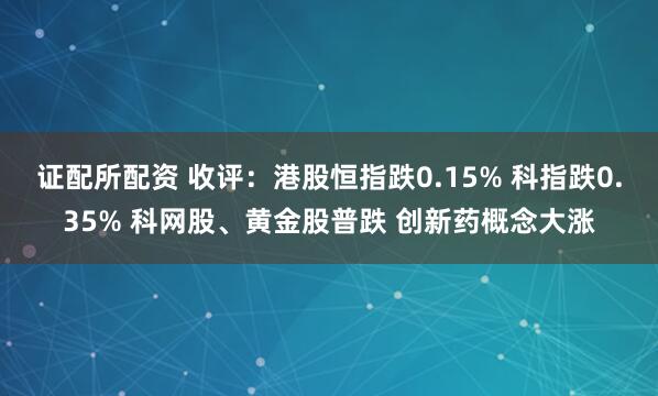 证配所配资 收评：港股恒指跌0.15% 科指跌0.35% 科网股、黄金股普跌 创新药概念大涨