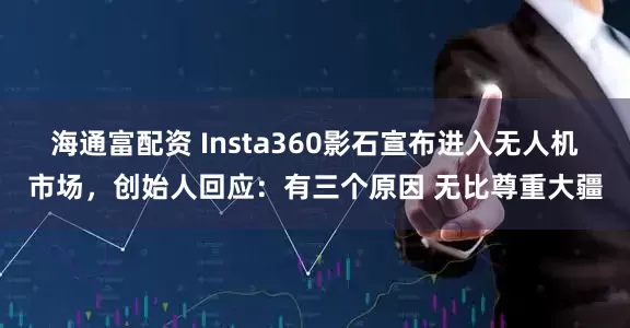 海通富配资 Insta360影石宣布进入无人机市场，创始人回应：有三个原因 无比尊重大疆