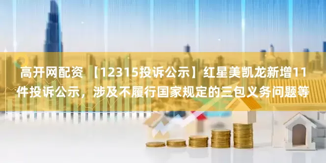 高开网配资 【12315投诉公示】红星美凯龙新增11件投诉公示，涉及不履行国家规定的三包义务问题等