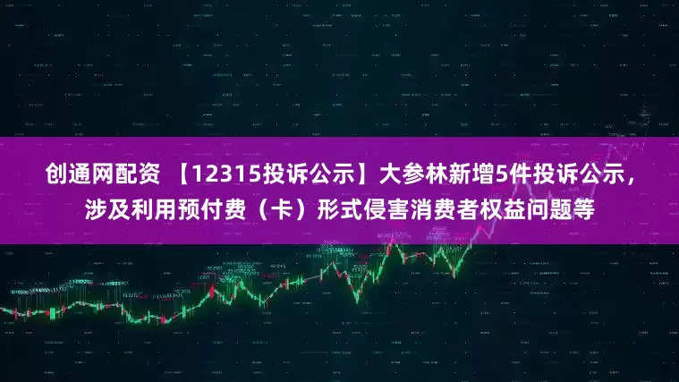 创通网配资 【12315投诉公示】大参林新增5件投诉公示，涉及利用预付费（卡）形式侵害消费者权益问题等