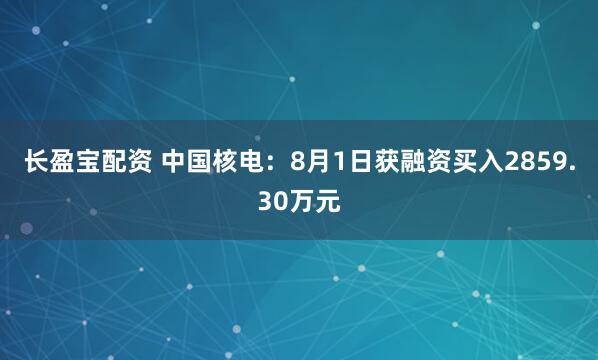 长盈宝配资 中国核电：8月1日获融资买入2859.30万元