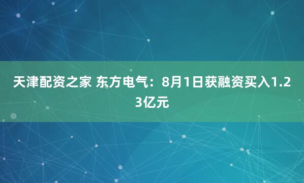 天津配资之家 东方电气：8月1日获融资买入1.23亿元