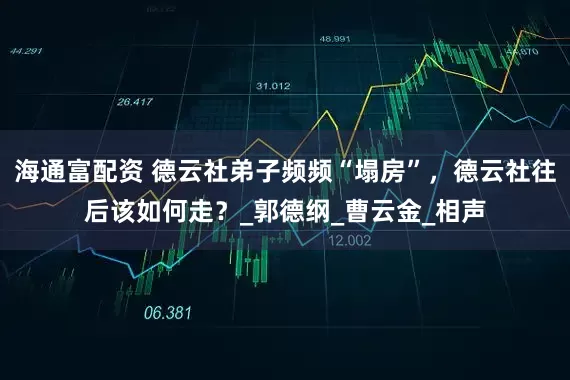 海通富配资 德云社弟子频频“塌房”，德云社往后该如何走？_郭德纲_曹云金_相声