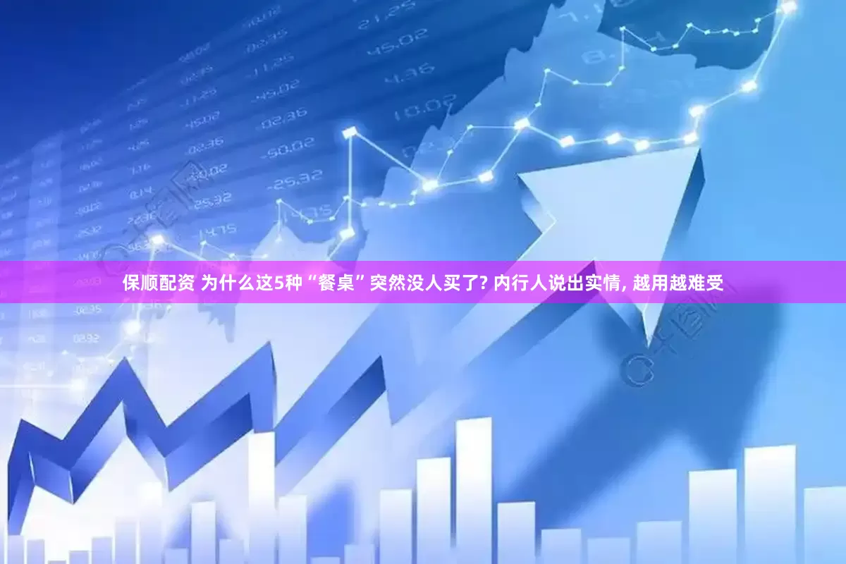 保顺配资 为什么这5种“餐桌”突然没人买了? 内行人说出实情, 越用越难受