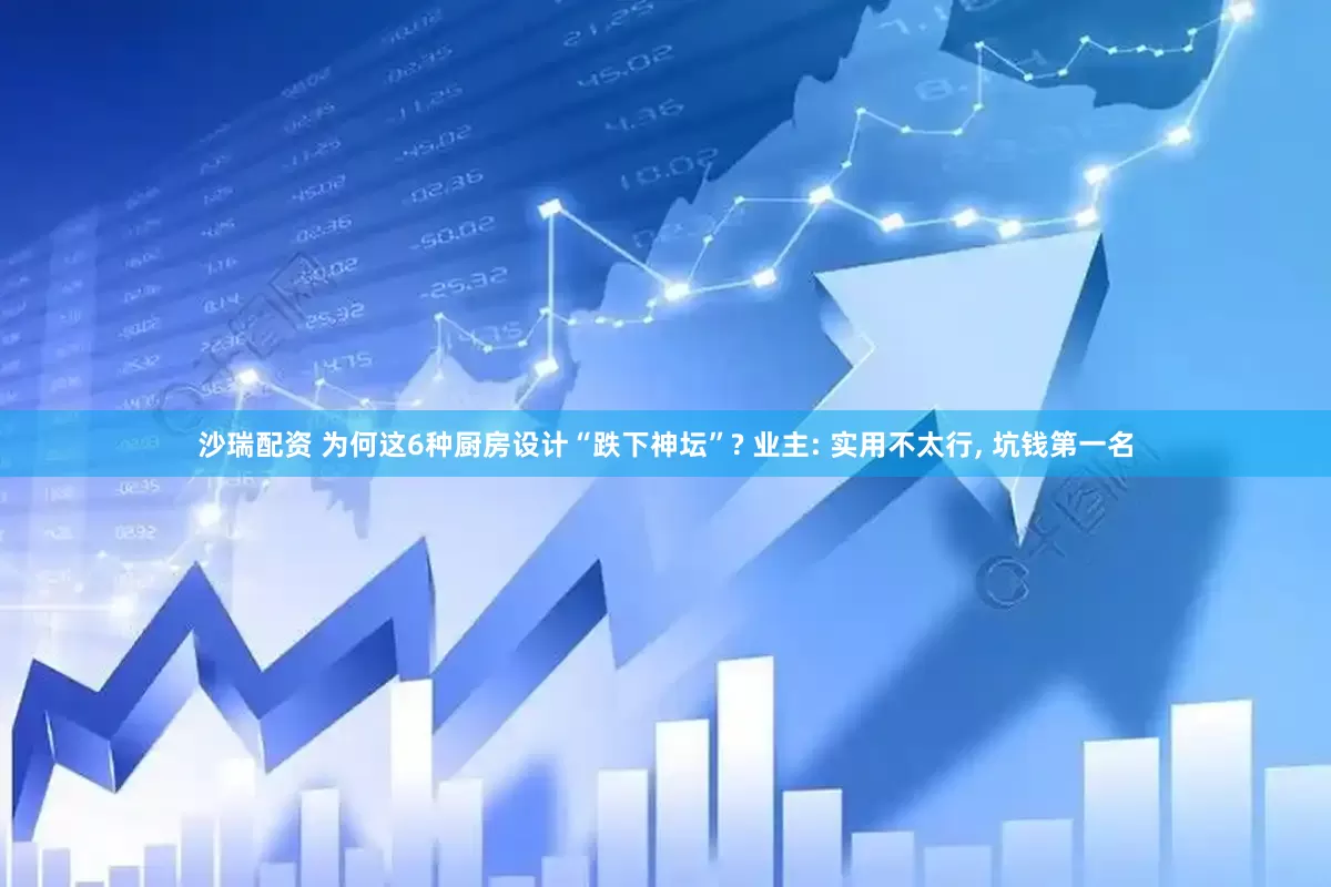 沙瑞配资 为何这6种厨房设计“跌下神坛”? 业主: 实用不太行, 坑钱第一名
