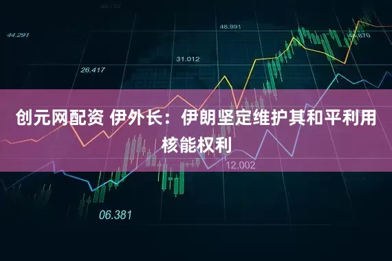 创元网配资 伊外长：伊朗坚定维护其和平利用核能权利