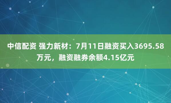 中信配资 强力新材：7月11日融资买入3695.58万元，融资融券余额4.15亿元