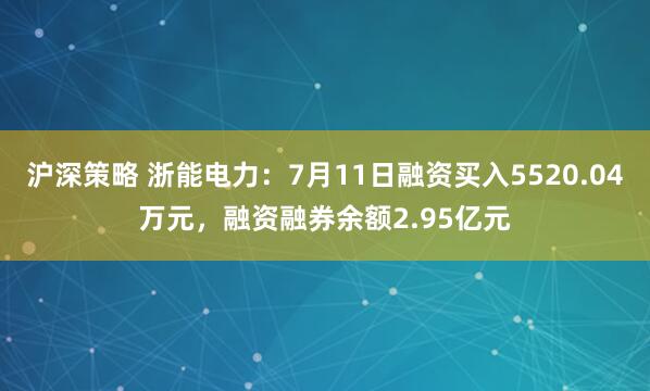 沪深策略 浙能电力：7月11日融资买入5520.04万元，融资融券余额2.95亿元