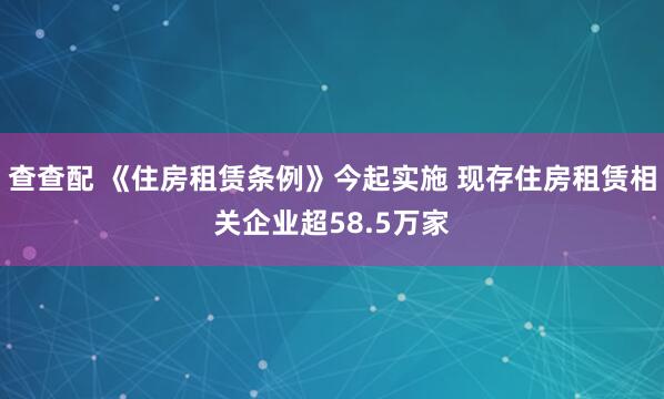 查查配 《住房租赁条例》今起实施 现存住房租赁相关企业超58.5万家