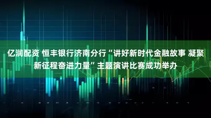 亿润配资 恒丰银行济南分行“讲好新时代金融故事 凝聚新征程奋进力量”主题演讲比赛成功举办