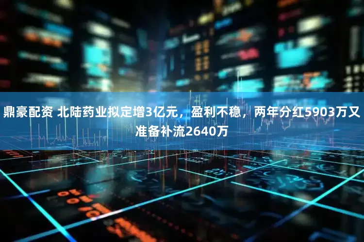 鼎豪配资 北陆药业拟定增3亿元，盈利不稳，两年分红5903万又准备补流2640万