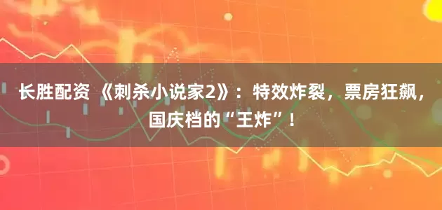 长胜配资 《刺杀小说家2》：特效炸裂，票房狂飙，国庆档的“王炸”！