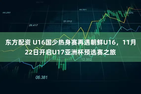 东方配资 U16国少热身赛再遇朝鲜U16，11月22日开启U17亚洲杯预选赛之旅