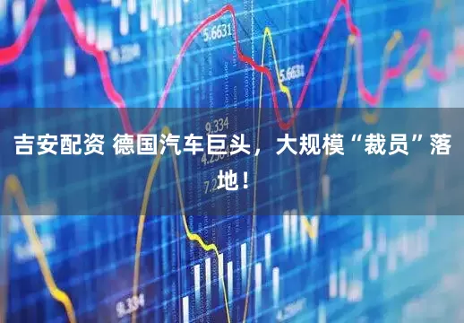 吉安配资 德国汽车巨头，大规模“裁员”落地！