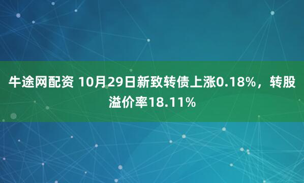 牛途网配资 10月29日新致转债上涨0.18%，转股溢价率18.11%
