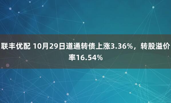 联丰优配 10月29日道通转债上涨3.36%，转股溢价率16.54%