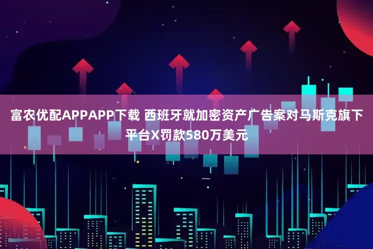 富农优配APPAPP下载 西班牙就加密资产广告案对马斯克旗下平台X罚款580万美元